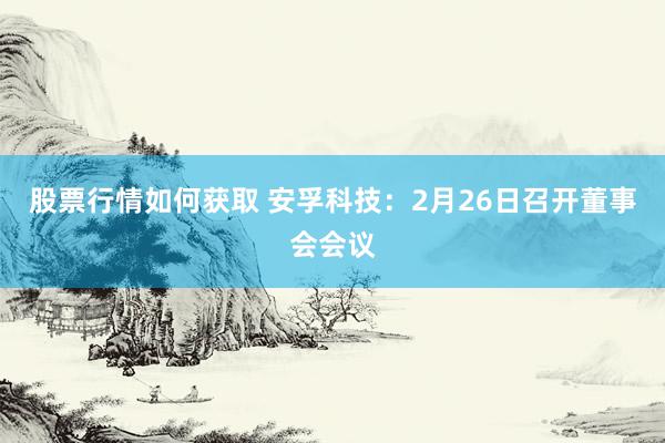 股票行情如何获取 安孚科技：2月26日召开董事会会议