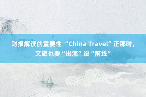 财报解读的重要性 “China Travel”正那时，文旅也要“出海”设“前线”