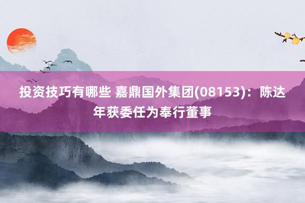 投资技巧有哪些 嘉鼎国外集团(08153)：陈达年获委任为奉行董事