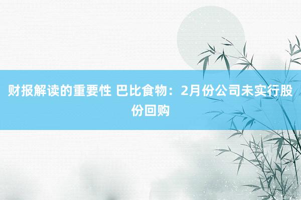 财报解读的重要性 巴比食物：2月份公司未实行股份回购