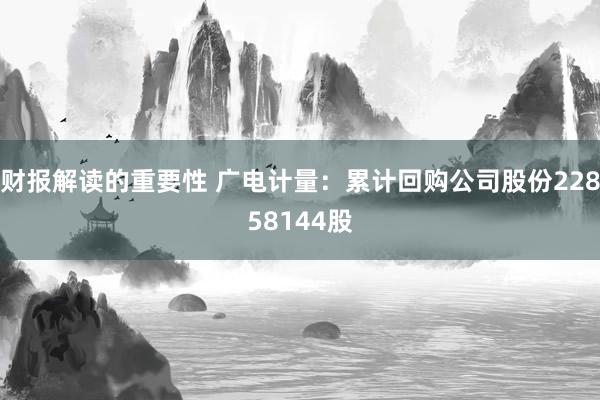 财报解读的重要性 广电计量：累计回购公司股份22858144股