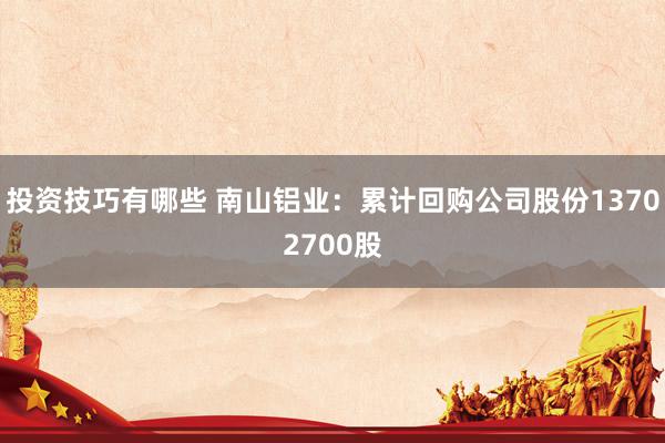 投资技巧有哪些 南山铝业：累计回购公司股份13702700股