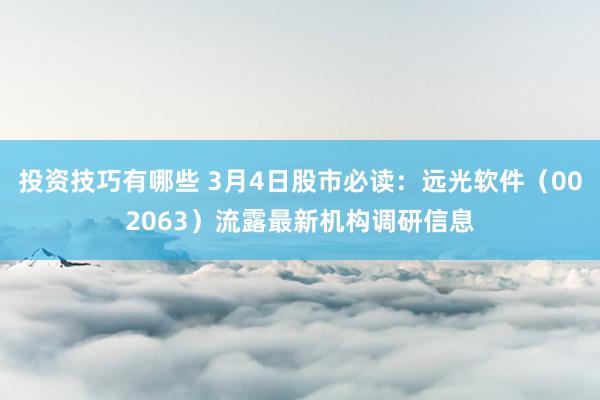 投资技巧有哪些 3月4日股市必读：远光软件（002063）流露最新机构调研信息