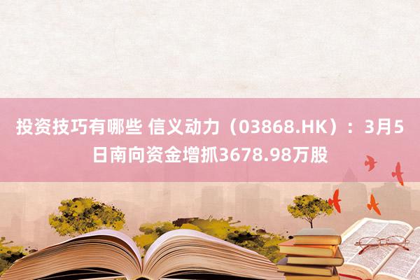 投资技巧有哪些 信义动力（03868.HK）：3月5日南向资金增抓3678.98万股