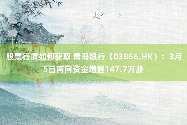 股票行情如何获取 青岛银行（03866.HK）：3月5日南向资金增握147.7万股