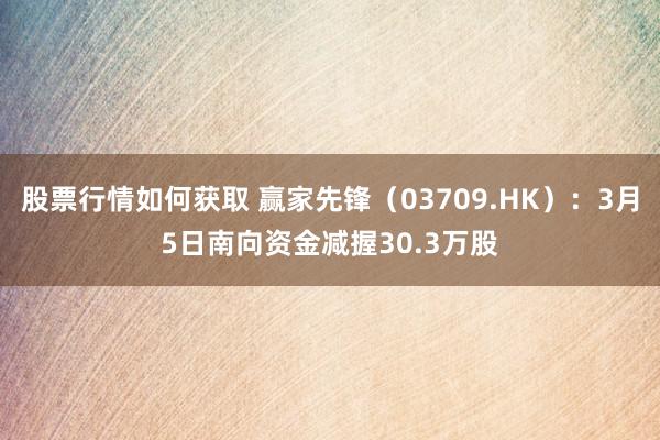 股票行情如何获取 赢家先锋（03709.HK）：3月5日南向资金减握30.3万股