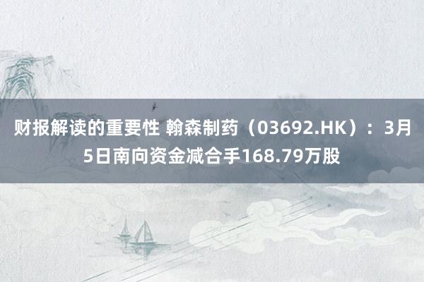 财报解读的重要性 翰森制药（03692.HK）：3月5日南向资金减合手168.79万股