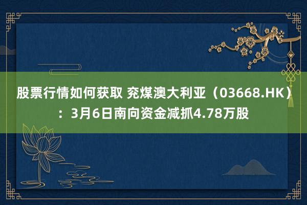 股票行情如何获取 兖煤澳大利亚（03668.HK）：3月6日南向资金减抓4.78万股