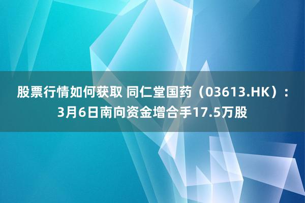 股票行情如何获取 同仁堂国药（03613.HK）：3月6日南向资金增合手17.5万股