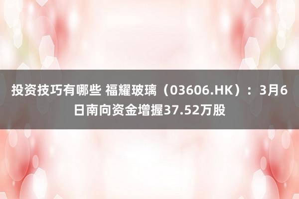 投资技巧有哪些 福耀玻璃（03606.HK）：3月6日南向资金增握37.52万股