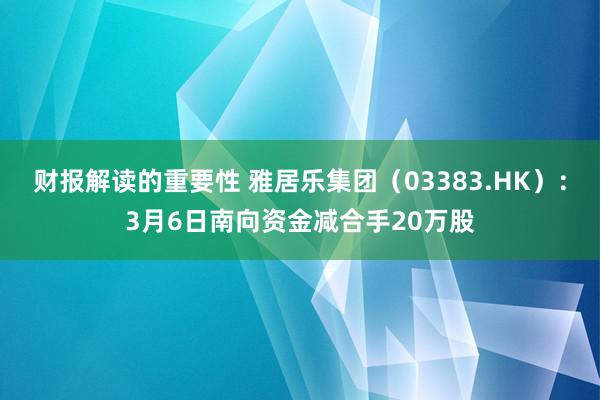 财报解读的重要性 雅居乐集团（03383.HK）：3月6日南向资金减合手20万股