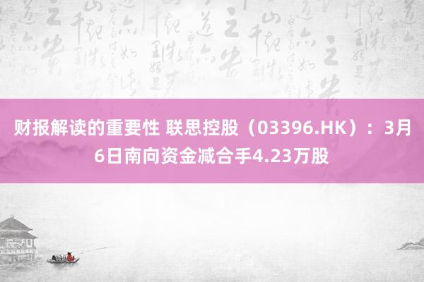 财报解读的重要性 联思控股（03396.HK）：3月6日南向资金减合手4.23万股