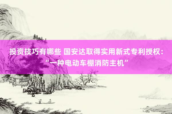 投资技巧有哪些 国安达取得实用新式专利授权：“一种电动车棚消防主机”