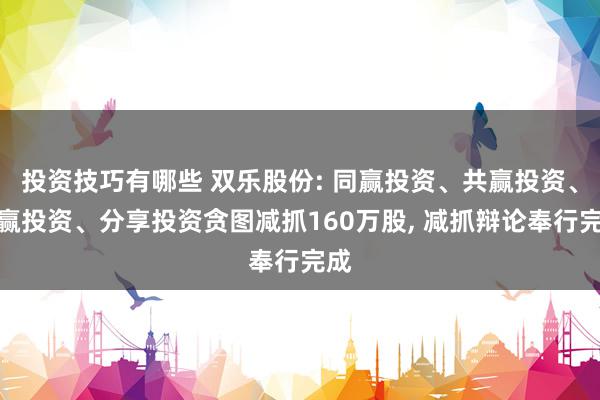 投资技巧有哪些 双乐股份: 同赢投资、共赢投资、双赢投资、分享投资贪图减抓160万股, 减抓辩论奉行完成