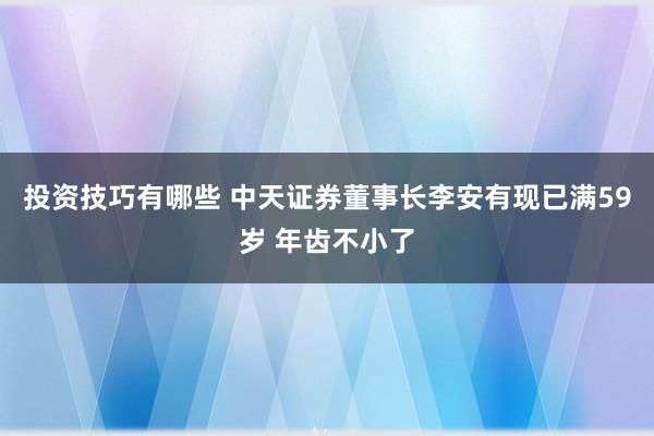 投资技巧有哪些 中天证券董事长李安有现已满59岁 年齿不小了