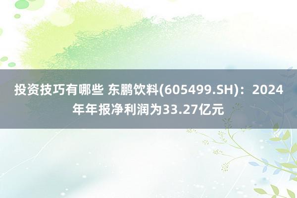 投资技巧有哪些 东鹏饮料(605499.SH)：2024年年报净利润为33.27亿元