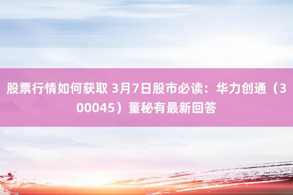 股票行情如何获取 3月7日股市必读：华力创通（300045）董秘有最新回答