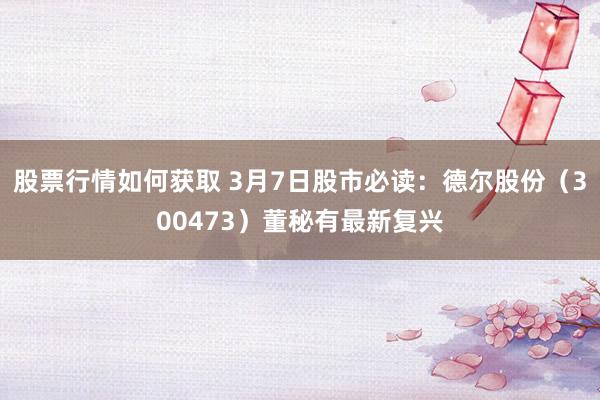 股票行情如何获取 3月7日股市必读：德尔股份（300473）董秘有最新复兴