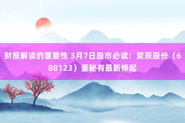 财报解读的重要性 3月7日股市必读：聚辰股份（688123）董秘有最新修起