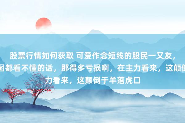 股票行情如何获取 可爱作念短线的股民一又友，要是连分时图都看不懂的话，那得多亏损啊，在主力看来，这颠倒于羊落虎口