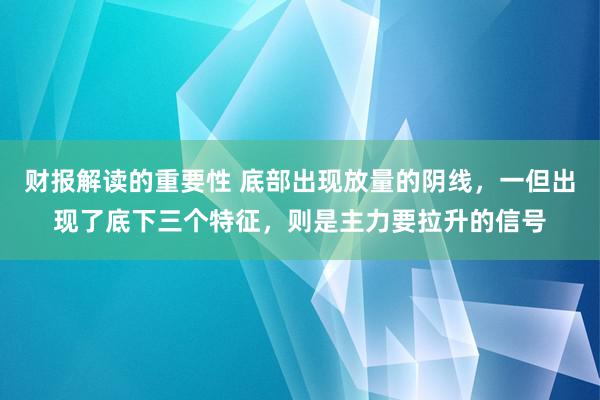 财报解读的重要性 底部出现放量的阴线，一但出现了底下三个特征，则是主力要拉升的信号