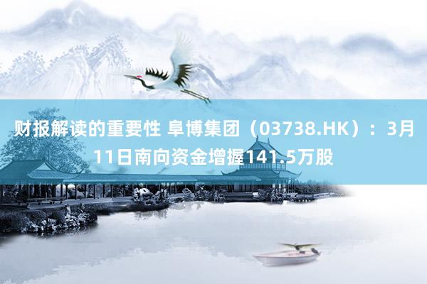 财报解读的重要性 阜博集团（03738.HK）：3月11日南向资金增握141.5万股