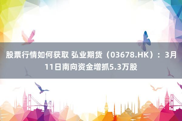 股票行情如何获取 弘业期货（03678.HK）：3月11日南向资金增抓5.3万股