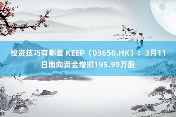 投资技巧有哪些 KEEP（03650.HK）：3月11日南向资金增抓195.99万股