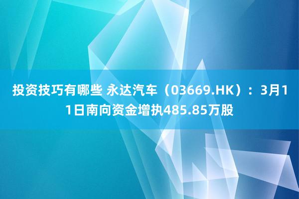 投资技巧有哪些 永达汽车（03669.HK）：3月11日南向资金增执485.85万股