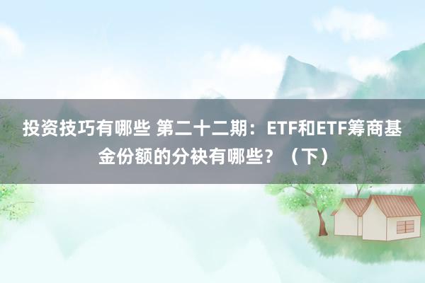 投资技巧有哪些 第二十二期：ETF和ETF筹商基金份额的分袂有哪些？（下）