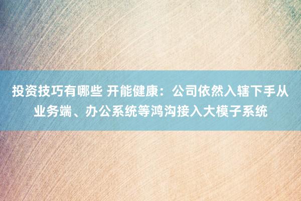 投资技巧有哪些 开能健康：公司依然入辖下手从业务端、办公系统等鸿沟接入大模子系统