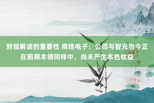 财报解读的重要性 商络电子：公司与智元当今正在前期本领同样中，尚未产生本色收益