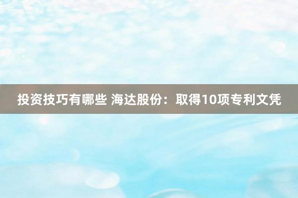 投资技巧有哪些 海达股份：取得10项专利文凭