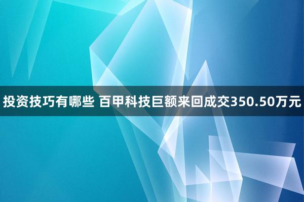 投资技巧有哪些 百甲科技巨额来回成交350.50万元