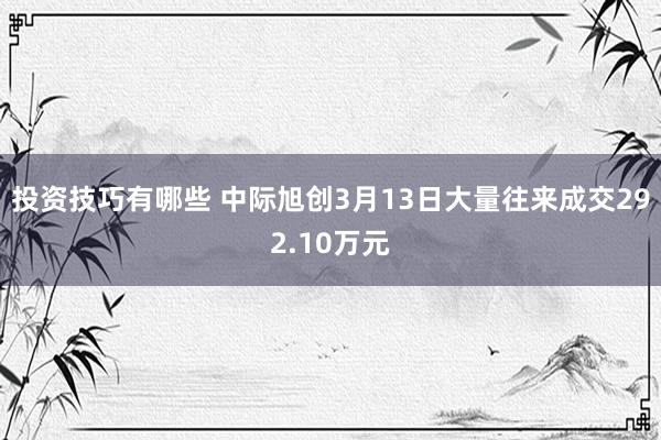 投资技巧有哪些 中际旭创3月13日大量往来成交292.10万元