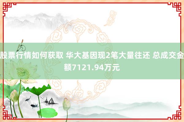 股票行情如何获取 华大基因现2笔大量往还 总成交金额7121.94万元