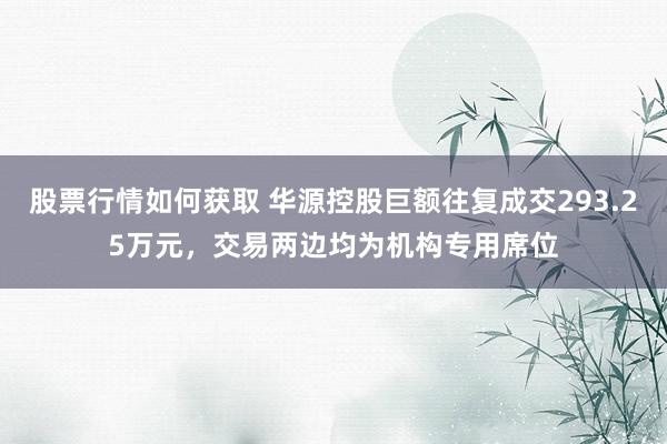 股票行情如何获取 华源控股巨额往复成交293.25万元，交易两边均为机构专用席位