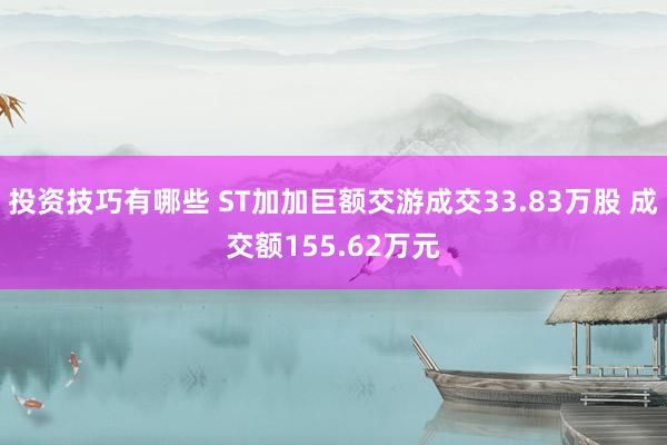 投资技巧有哪些 ST加加巨额交游成交33.83万股 成交额155.62万元