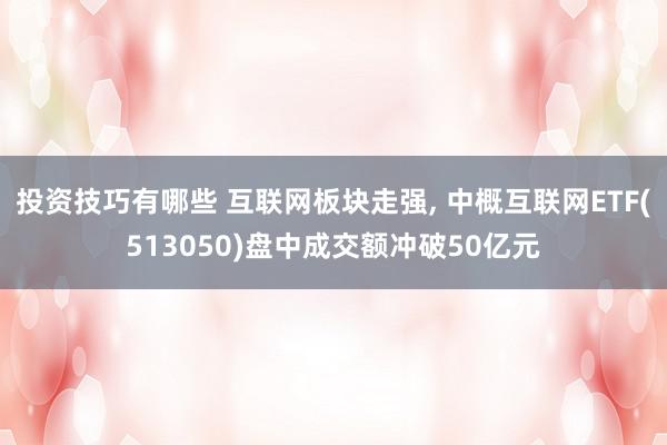 投资技巧有哪些 互联网板块走强, 中概互联网ETF(513050)盘中成交额冲破50亿元