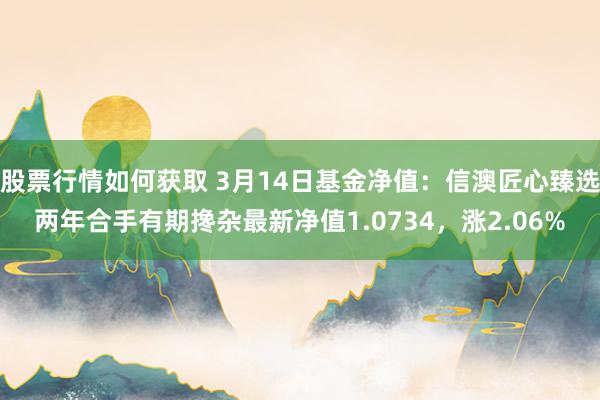 股票行情如何获取 3月14日基金净值：信澳匠心臻选两年合手有期搀杂最新净值1.0734，涨2.06%