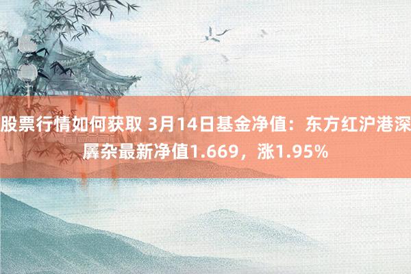 股票行情如何获取 3月14日基金净值：东方红沪港深羼杂最新净值1.669，涨1.95%