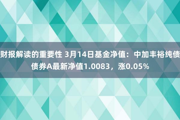 财报解读的重要性 3月14日基金净值：中加丰裕纯债债券A最新净值1.0083，涨0.05%