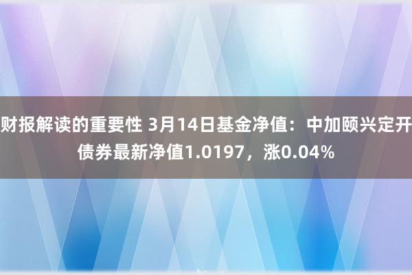 财报解读的重要性 3月14日基金净值：中加颐兴定开债券最新净值1.0197，涨0.04%