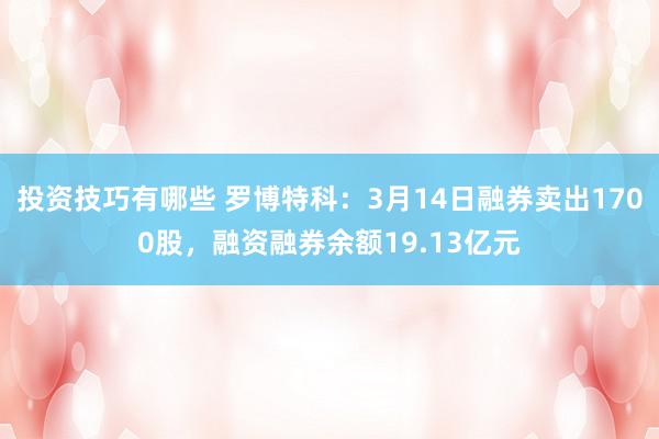 投资技巧有哪些 罗博特科：3月14日融券卖出1700股，融资融券余额19.13亿元