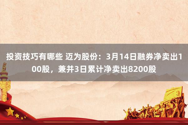 投资技巧有哪些 迈为股份：3月14日融券净卖出100股，兼并3日累计净卖出8200股