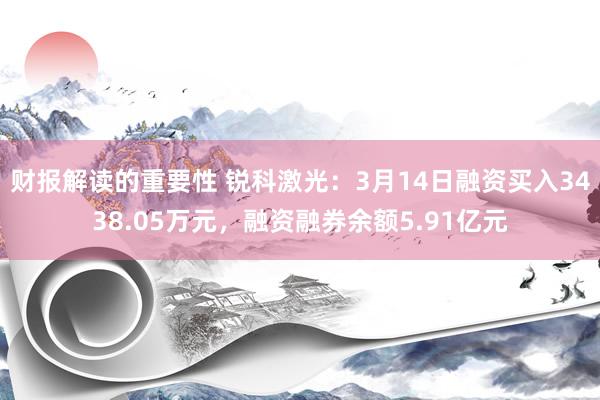 财报解读的重要性 锐科激光：3月14日融资买入3438.05万元，融资融券余额5.91亿元