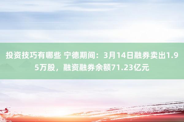 投资技巧有哪些 宁德期间：3月14日融券卖出1.95万股，融资融券余额71.23亿元