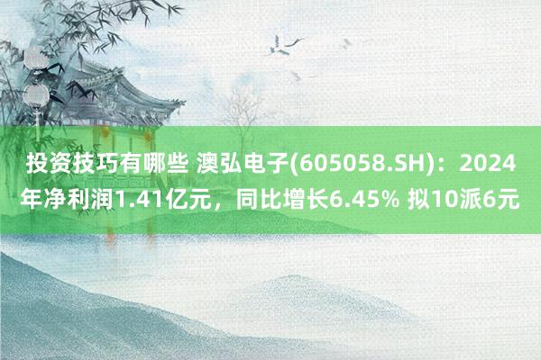 投资技巧有哪些 澳弘电子(605058.SH)：2024年净利润1.41亿元，同比增长6.45% 拟10派6元