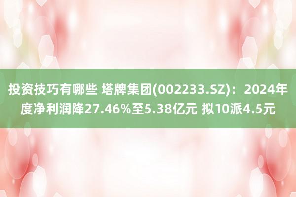 投资技巧有哪些 塔牌集团(002233.SZ)：2024年度净利润降27.46%至5.38亿元 拟10派4.5元