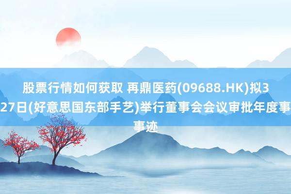 股票行情如何获取 再鼎医药(09688.HK)拟3月27日(好意思国东部手艺)举行董事会会议审批年度事迹